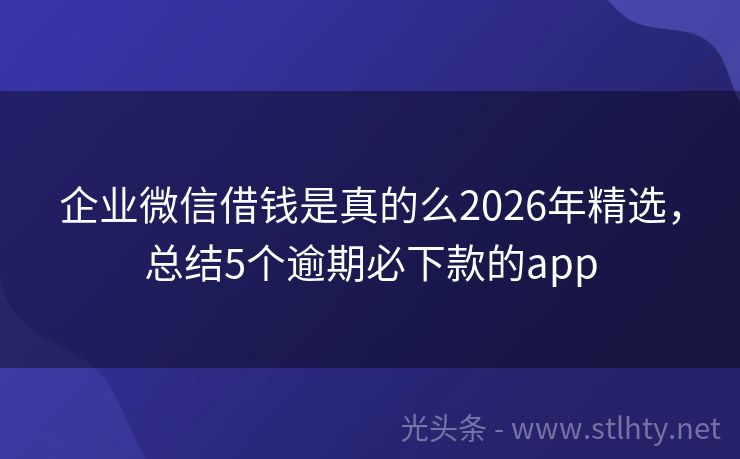 企业微信借钱是真的么2026年精选，总结5个逾期必下款的app