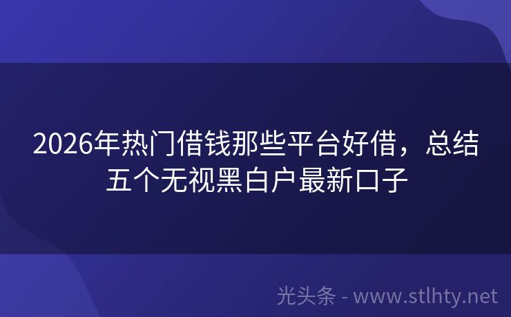 2026年热门借钱那些平台好借，总结五个无视黑白户最新口子