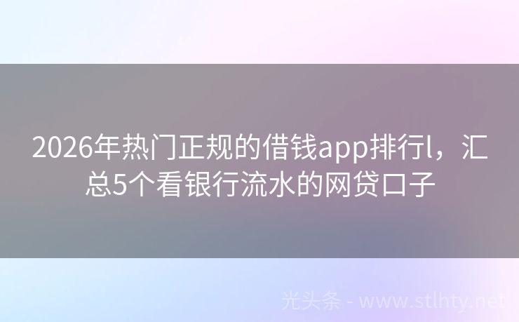 2026年热门正规的借钱app排行l，汇总5个看银行流水的网贷口子