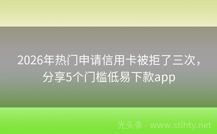 2026年热门申请信用卡被拒了三次，分享5个门槛低易下款app