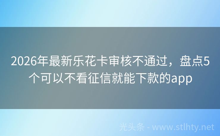 2026年最新乐花卡审核不通过，盘点5个可以不看征信就能下款的app
