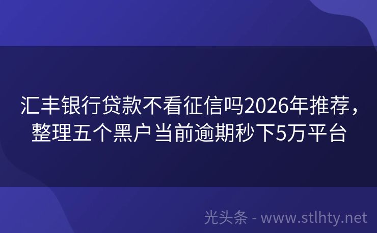 汇丰银行贷款不看征信吗2026年推荐，整理五个黑户当前逾期秒下5万平台