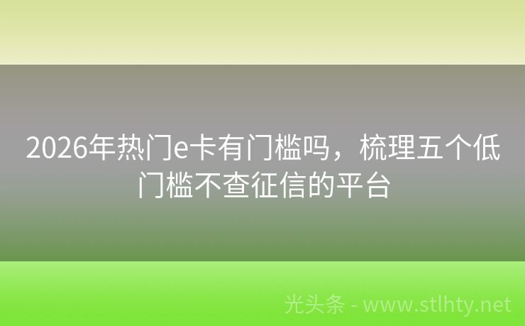 2026年热门e卡有门槛吗，梳理五个低门槛不查征信的平台