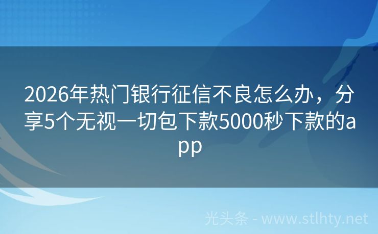 2026年热门银行征信不良怎么办，分享5个无视一切包下款5000秒下款的app