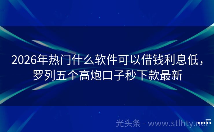 2026年热门什么软件可以借钱利息低，罗列五个高炮口子秒下款最新