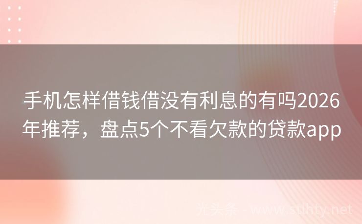 手机怎样借钱借没有利息的有吗2026年推荐，盘点5个不看欠款的贷款app