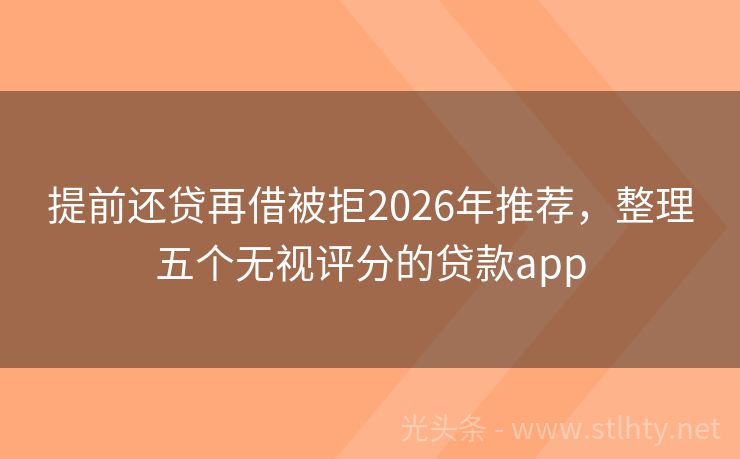提前还贷再借被拒2026年推荐，整理五个无视评分的贷款app