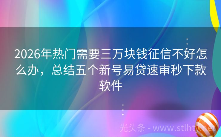 2026年热门需要三万块钱征信不好怎么办，总结五个新号易贷速审秒下款软件