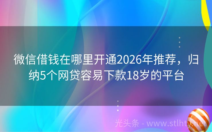 微信借钱在哪里开通2026年推荐，归纳5个网贷容易下款18岁的平台