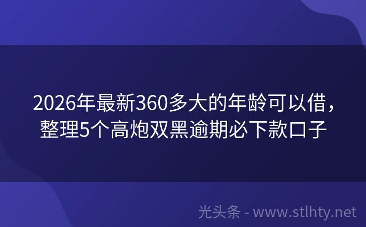 2026年最新360多大的年龄可以借，整理5个高炮双黑逾期必下款口子