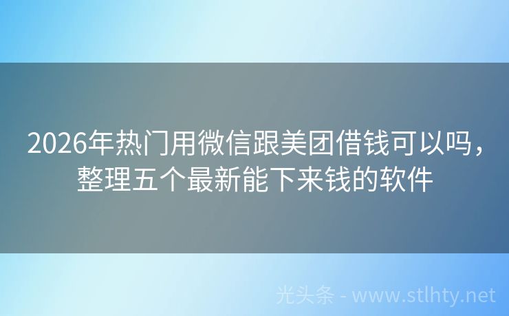 2026年热门用微信跟美团借钱可以吗，整理五个最新能下来钱的软件