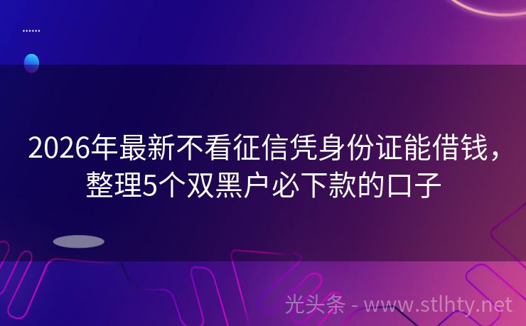 2026年最新不看征信凭身份证能借钱，整理5个双黑户必下款的口子