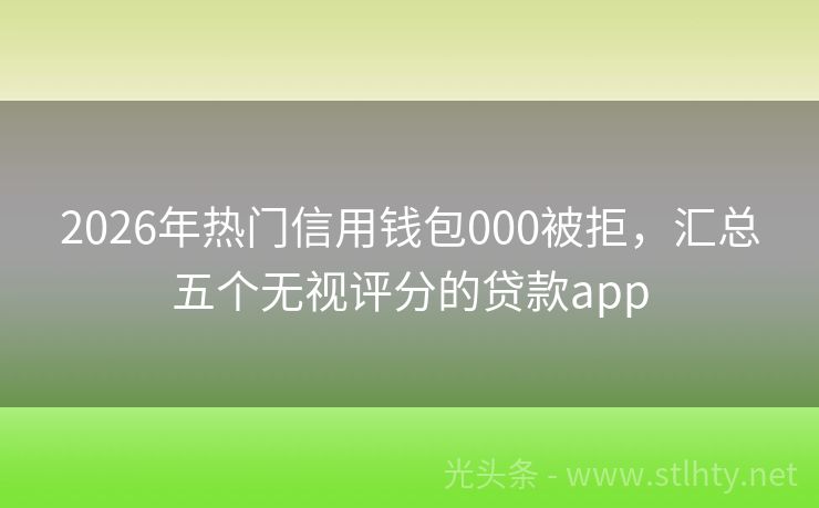 2026年热门信用钱包000被拒，汇总五个无视评分的贷款app