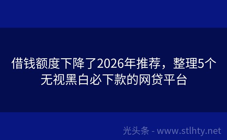 借钱额度下降了2026年推荐，整理5个无视黑白必下款的网贷平台