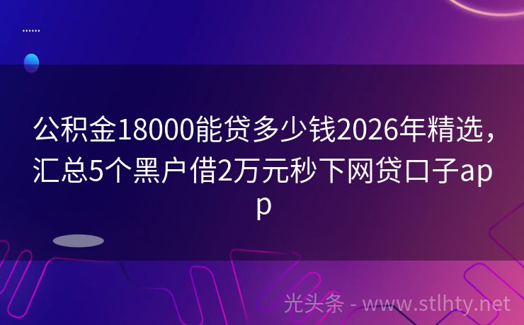 公积金18000能贷多少钱2026年精选，汇总5个黑户借2万元秒下网贷口子app