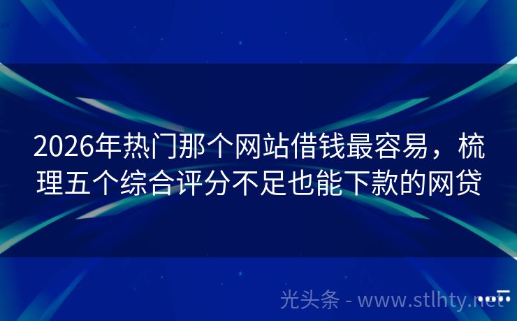 2026年热门那个网站借钱最容易，梳理五个综合评分不足也能下款的网贷