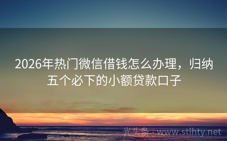 2026年热门微信借钱怎么办理，归纳五个必下的小额贷款口子
