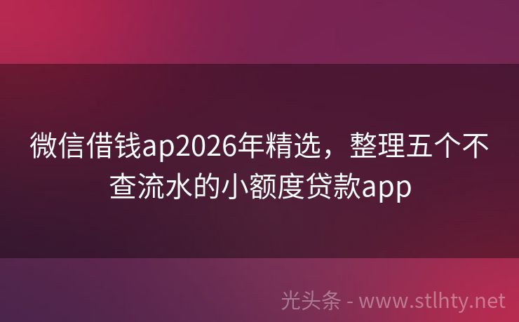 微信借钱ap2026年精选，整理五个不查流水的小额度贷款app