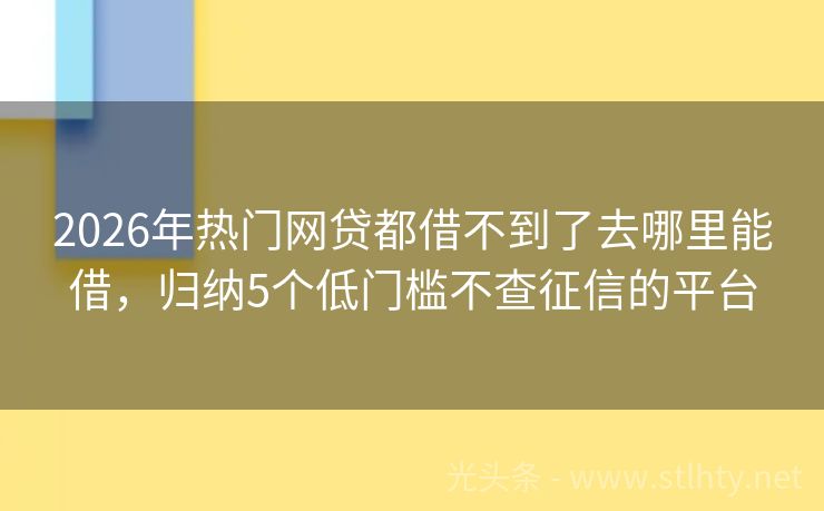 2026年热门网贷都借不到了去哪里能借，归纳5个低门槛不查征信的平台