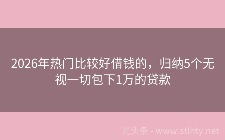 2026年热门比较好借钱的，归纳5个无视一切包下1万的贷款