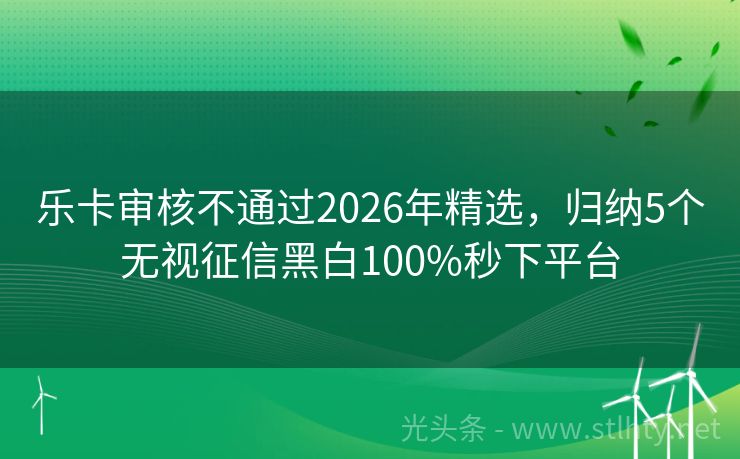 乐卡审核不通过2026年精选，归纳5个无视征信黑白100%秒下平台