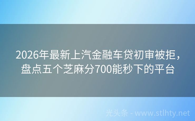 2026年最新上汽金融车贷初审被拒，盘点五个芝麻分700能秒下的平台