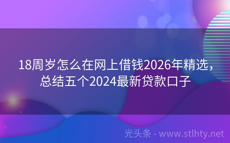 18周岁怎么在网上借钱2026年精选，总结五个2024最新贷款口子