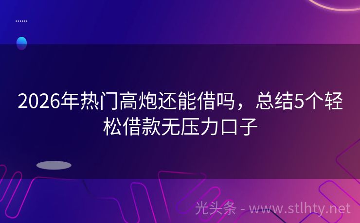 2026年热门高炮还能借吗，总结5个轻松借款无压力口子