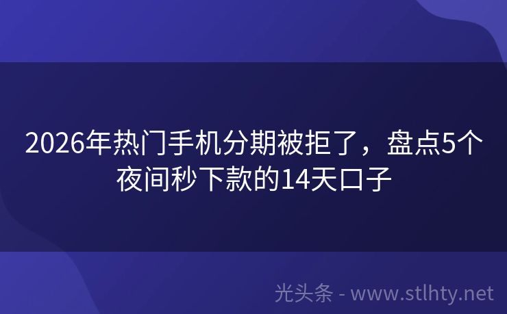 2026年热门手机分期被拒了，盘点5个夜间秒下款的14天口子
