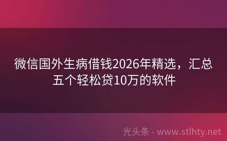 微信国外生病借钱2026年精选，汇总五个轻松贷10万的软件