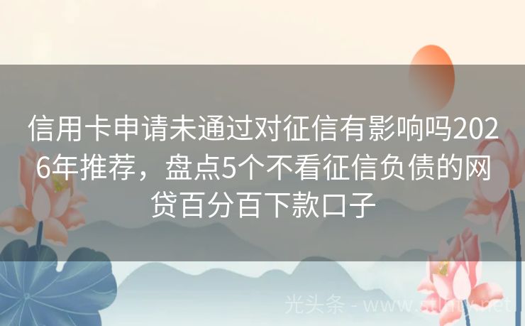 信用卡申请未通过对征信有影响吗2026年推荐，盘点5个不看征信负债的网贷百分百下款口子