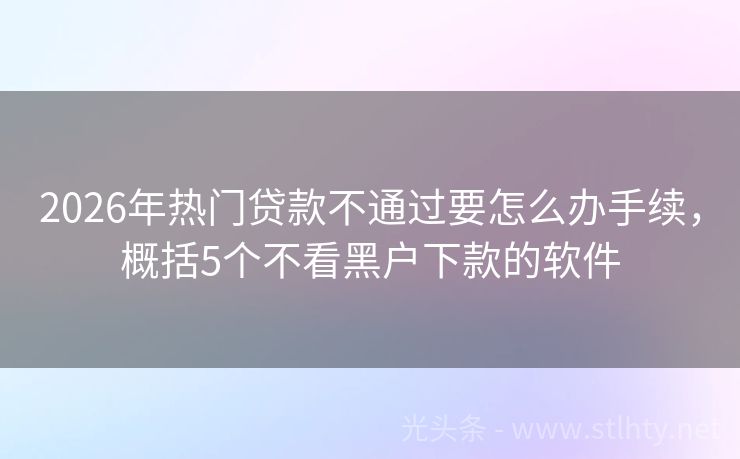 2026年热门贷款不通过要怎么办手续，概括5个不看黑户下款的软件