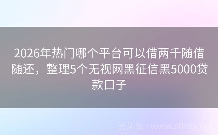 2026年热门哪个平台可以借两千随借随还，整理5个无视网黑征信黑5000贷款口子