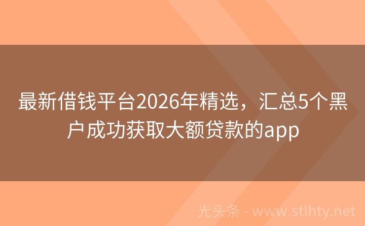最新借钱平台2026年精选，汇总5个黑户成功获取大额贷款的app
