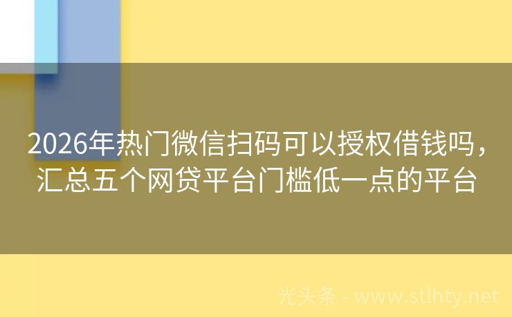 2026年热门微信扫码可以授权借钱吗，汇总五个网贷平台门槛低一点的平台