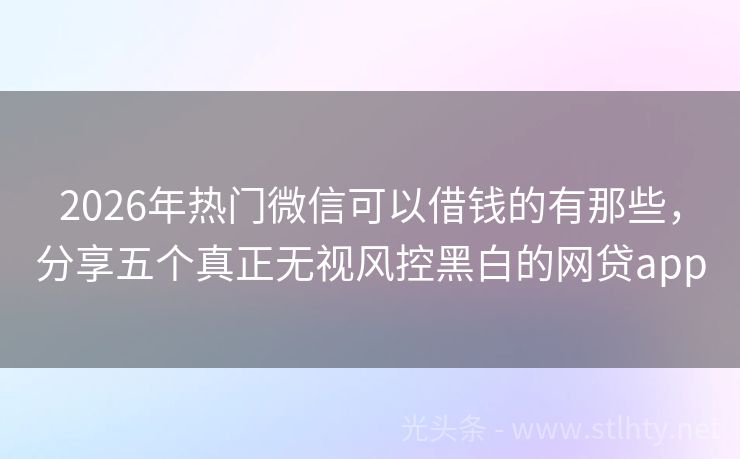 2026年热门微信可以借钱的有那些，分享五个真正无视风控黑白的网贷app