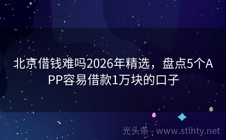 北京借钱难吗2026年精选，盘点5个APP容易借款1万块的口子