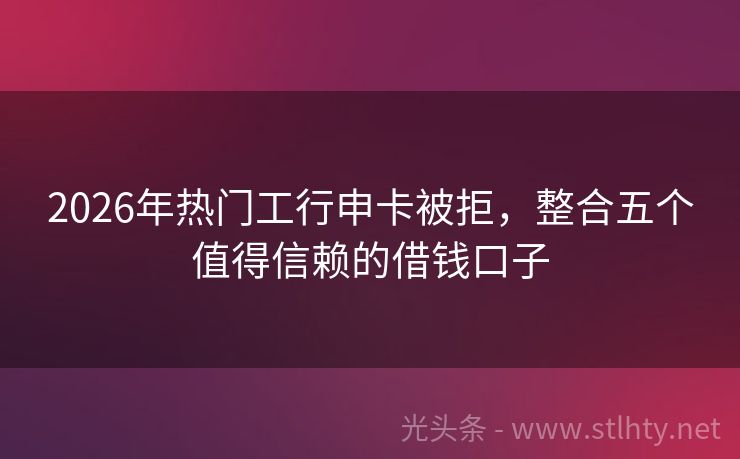 2026年热门工行申卡被拒，整合五个值得信赖的借钱口子