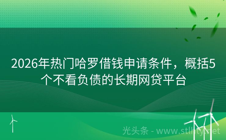 2026年热门哈罗借钱申请条件，概括5个不看负债的长期网贷平台
