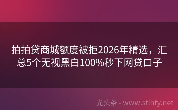 拍拍贷商城额度被拒2026年精选，汇总5个无视黑白100%秒下网贷口子