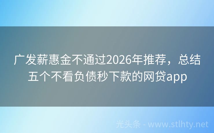 广发薪惠金不通过2026年推荐，总结五个不看负债秒下款的网贷app