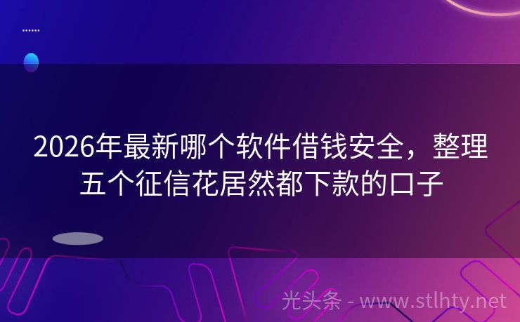 2026年最新哪个软件借钱安全，整理五个征信花居然都下款的口子