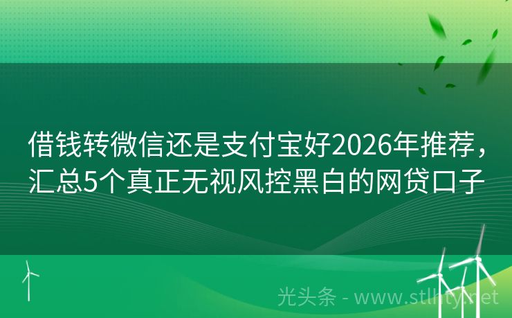 借钱转微信还是支付宝好2026年推荐，汇总5个真正无视风控黑白的网贷口子