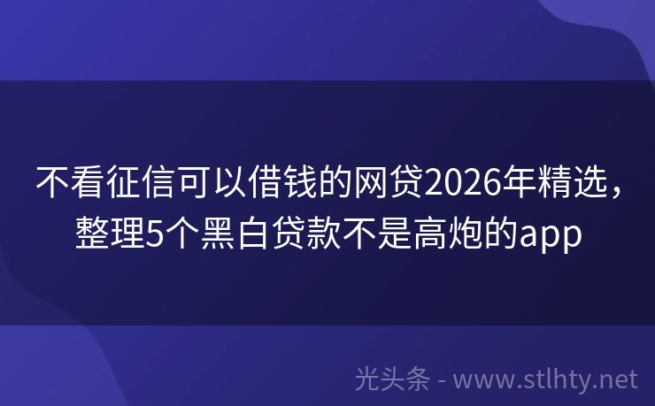 不看征信可以借钱的网贷2026年精选，整理5个黑白贷款不是高炮的app