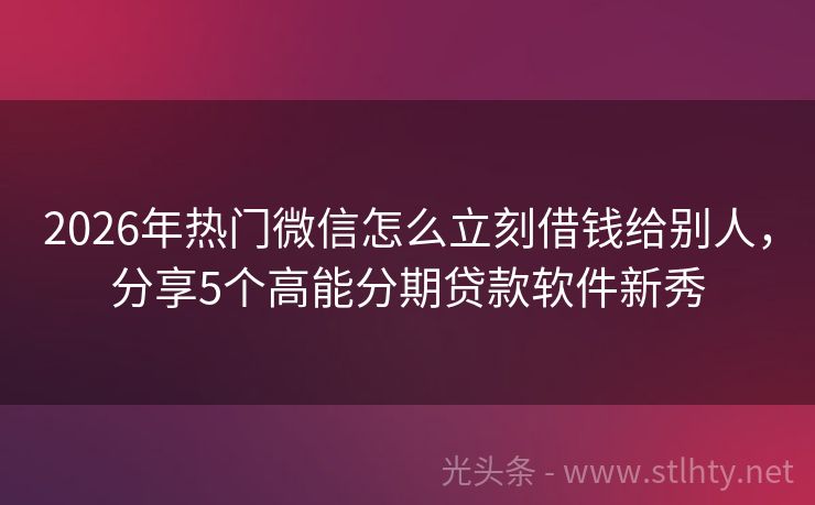 2026年热门微信怎么立刻借钱给别人，分享5个高能分期贷款软件新秀
