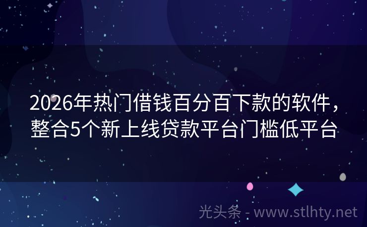 2026年热门借钱百分百下款的软件，整合5个新上线贷款平台门槛低平台