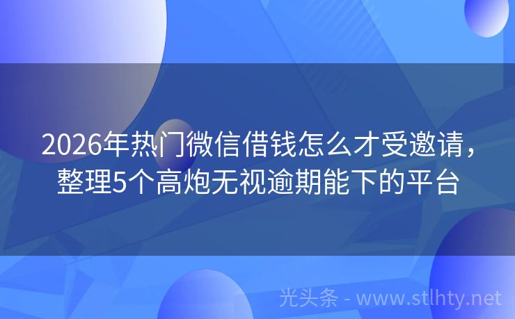 2026年热门微信借钱怎么才受邀请，整理5个高炮无视逾期能下的平台