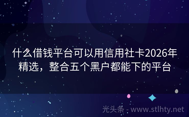 什么借钱平台可以用信用社卡2026年精选，整合五个黑户都能下的平台