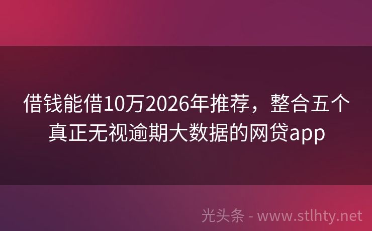 借钱能借10万2026年推荐，整合五个真正无视逾期大数据的网贷app