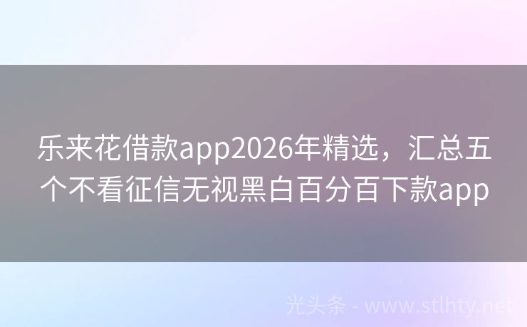 乐来花借款app2026年精选，汇总五个不看征信无视黑白百分百下款app